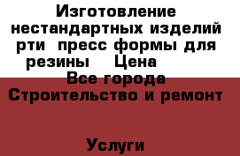 Изготовление нестандартных изделий рти, пресс-формы для резины. › Цена ­ 500 - Все города Строительство и ремонт » Услуги   . Адыгея респ.,Адыгейск г.